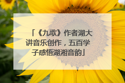 《九歌》作者湖大讲音乐创作，五百学子感悟湖湘音韵