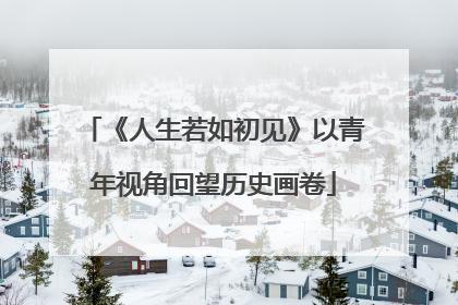 《人生若如初见》以青年视角回望历史画卷
