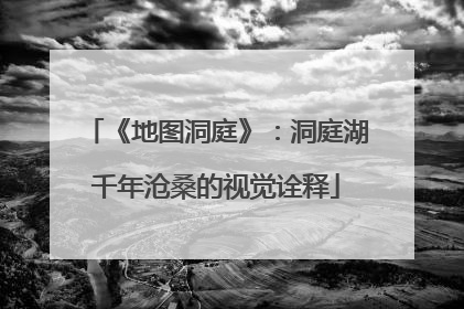 《地图洞庭》：洞庭湖千年沧桑的视觉诠释