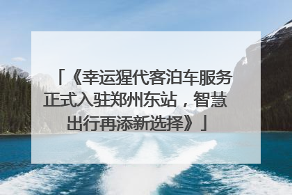 《幸运猩代客泊车服务正式入驻郑州东站，智慧出行再添新选择》