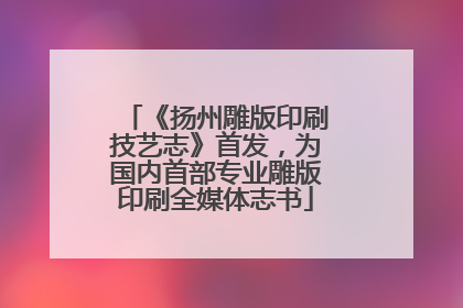 《扬州雕版印刷技艺志》首发，为国内首部专业雕版印刷全媒体志书