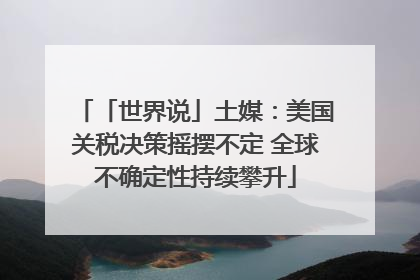 「世界说」土媒：美国关税决策摇摆不定 全球不确定性持续攀升