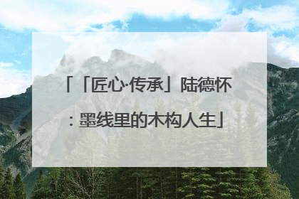 「匠心·传承」陆德怀：墨线里的木构人生