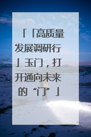 「高质量发展调研行」玉门，打开通向未来的“门”