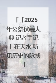 「2025年公祭伏羲大典·记者手记」在天水 听见历史的脉搏