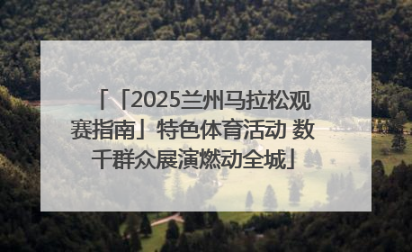「2025兰州马拉松观赛指南」特色体育活动 数千群众展演燃动全城