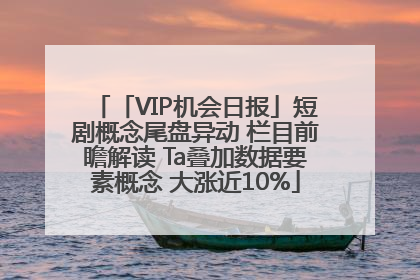 「VIP机会日报」短剧概念尾盘异动 栏目前瞻解读 Ta叠加数据要素概念 大涨近10%