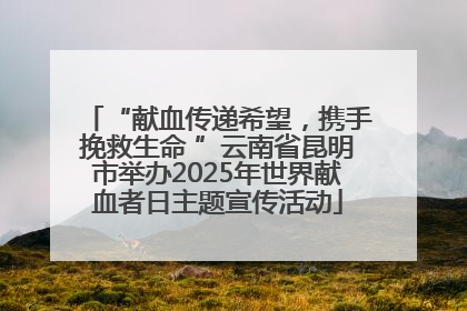 “献血传递希望，携手挽救生命 ”云南省昆明市举办2025年世界献血者日主题宣传活动
