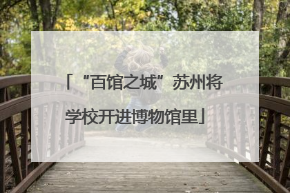 “百馆之城”苏州将学校开进博物馆里