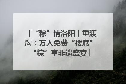 “粽”情洛阳丨重渡沟：万人免费“搂席” “粽”享非遗盛宴