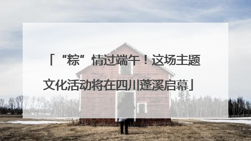 “粽”情过端午！这场主题文化活动将在四川蓬溪启幕
