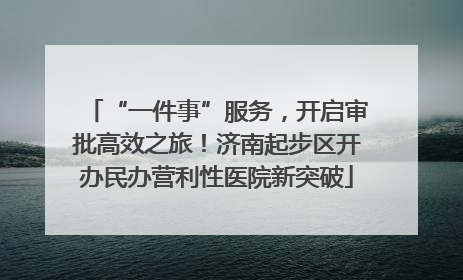 “一件事”服务，开启审批高效之旅！济南起步区开办民办营利性医院新突破