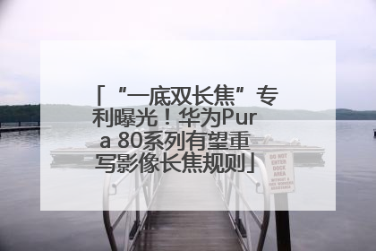 “一底双长焦”专利曝光！华为Pura 80系列有望重写影像长焦规则