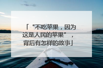 “不吃苹果，因为这是人民的苹果”，背后有怎样的故事