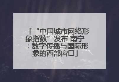 “中国城市网络形象指数”发布 南宁：数字传播与国际形象的西部窗口