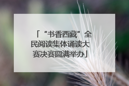 “书香西藏”全民阅读集体诵读大赛决赛圆满举办