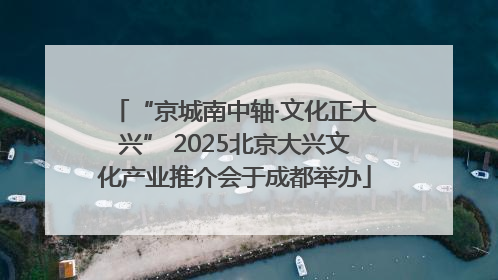 “京城南中轴·文化正大兴” 2025北京大兴文化产业推介会于成都举办