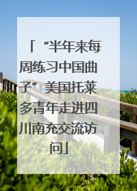 “半年来每周练习中国曲子”美国托莱多青年走进四川南充交流访问