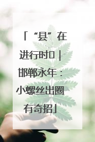“县”在进行时⑬｜邯郸永年：小螺丝出圈有奇招