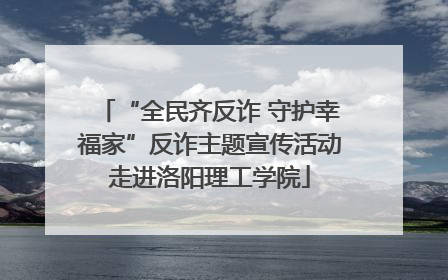 “全民齐反诈 守护幸福家”反诈主题宣传活动走进洛阳理工学院