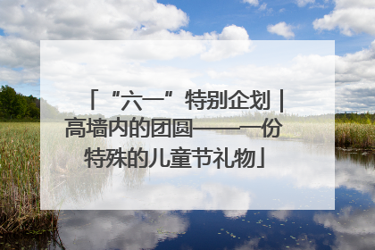 “六一”特别企划｜高墙内的团圆——一份特殊的儿童节礼物