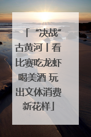 “决战”古黄河丨看比赛吃龙虾喝美酒 玩出文体消费新花样