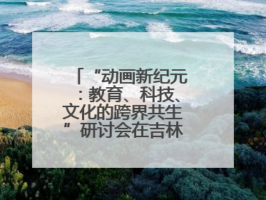 “动画新纪元：教育、科技、文化的跨界共生”研讨会在吉林动画学院举行