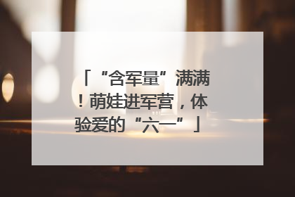 “含军量”满满！萌娃进军营，体验爱的“六一”