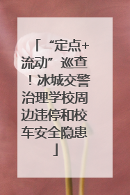 “定点+流动”巡查！冰城交警治理学校周边违停和校车安全隐患
