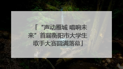 “声动雁城 唱响未来”首届衡阳市大学生歌手大赛圆满落幕