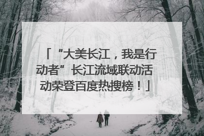 “大美长江，我是行动者”长江流域联动活动荣登百度热搜榜！
