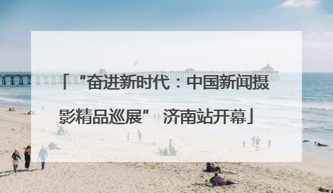 “奋进新时代：中国新闻摄影精品巡展” 济南站开幕