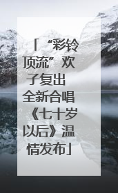 “彩铃顶流”欢子复出 全新合唱《七十岁以后》温情发布