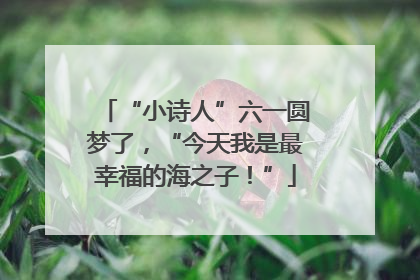 “小诗人”六一圆梦了，“今天我是最幸福的海之子！”