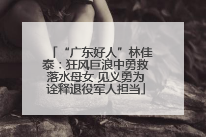 “广东好人”林佳泰：狂风巨浪中勇救落水母女 见义勇为诠释退役军人担当