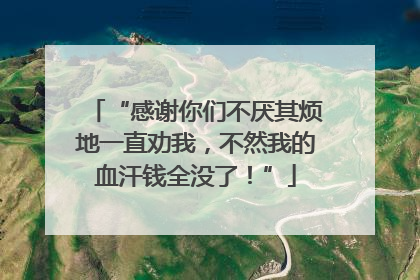 “感谢你们不厌其烦地一直劝我，不然我的血汗钱全没了！”