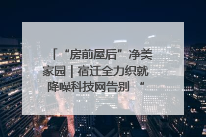 “房前屋后”净美家园｜宿迁全力织就降噪科技网告别 “声” 烦恼
