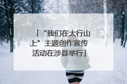 “我们在太行山上”主题创作宣传活动在涉县举行