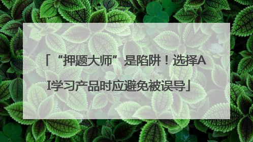 “押题大师”是陷阱！选择AI学习产品时应避免被误导