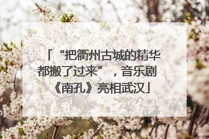 “把衢州古城的精华都搬了过来”，音乐剧《南孔》亮相武汉