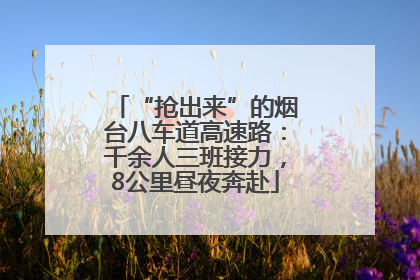 “抢出来”的烟台八车道高速路：千余人三班接力，8公里昼夜奔赴