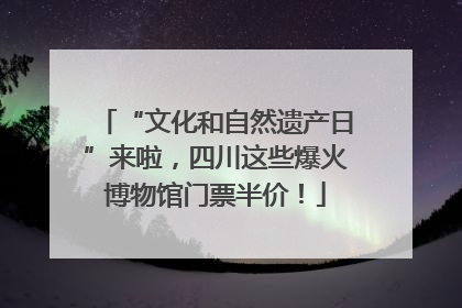 “文化和自然遗产日”来啦，四川这些爆火博物馆门票半价！