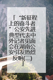 “新征程上的奋斗者”公安先进典型代表中外记者见面会在湖南公安引发热烈反响(二)