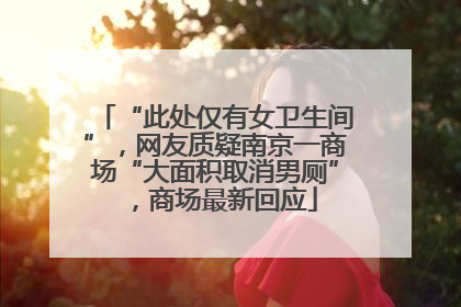 “此处仅有女卫生间”，网友质疑南京一商场“大面积取消男厕”，商场最新回应
