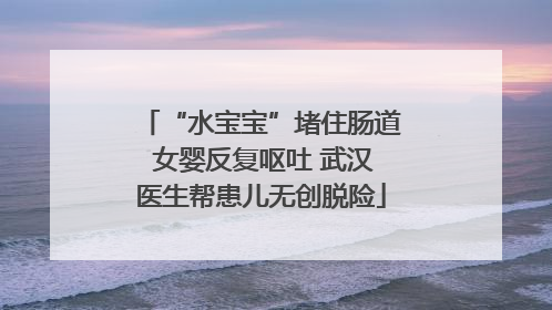 “水宝宝”堵住肠道 女婴反复呕吐 武汉医生帮患儿无创脱险