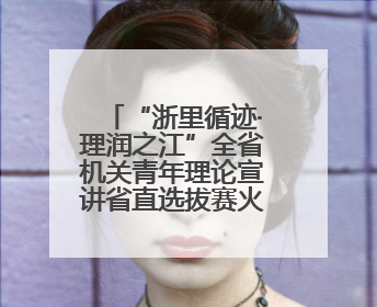 “浙里循迹·理润之江”全省机关青年理论宣讲省直选拔赛火热开赛
