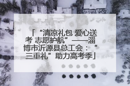 “清凉礼包 爱心送考 志愿护航”——淄博市沂源县总工会：“三重礼”助力高考季