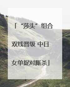 “莎头”组合双线晋级 中日女单捉对厮杀