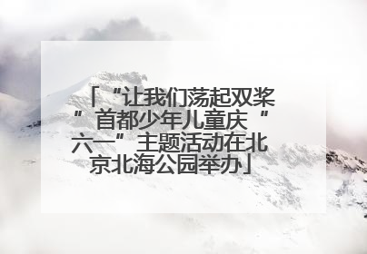 “让我们荡起双桨”首都少年儿童庆“六一”主题活动在北京北海公园举办