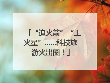 “追火箭”“上火星”……科技旅游火出圈！